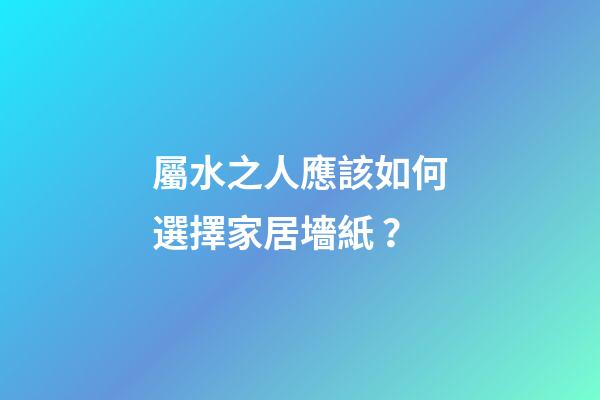 屬水之人應該如何選擇家居墻紙？